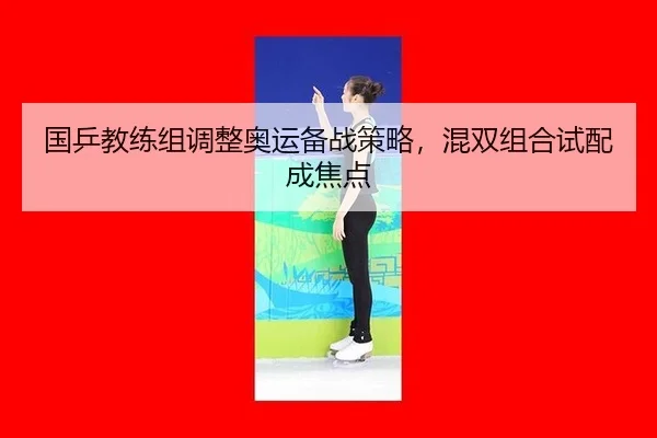 国乒教练组调整奥运备战策略，混双组合试配成焦点