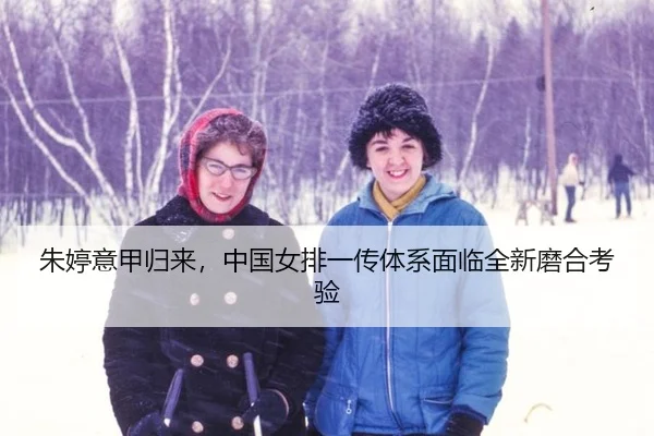 朱婷意甲归来，中国女排一传体系面临全新磨合考验