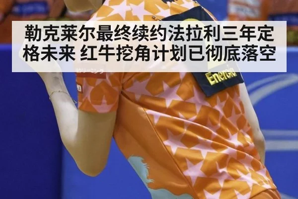 勒克莱尔最终续约法拉利三年定格未来 红牛挖角计划已彻底落空