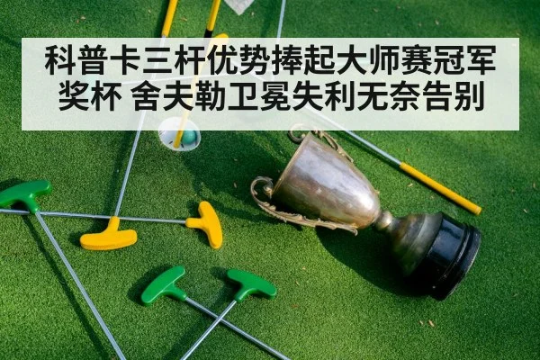 科普卡三杆优势捧起大师赛冠军奖杯 舍夫勒卫冕失利无奈告别