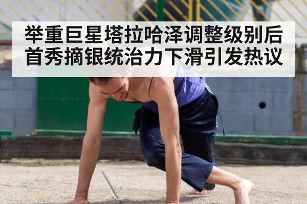 举重巨星塔拉哈泽调整级别后首秀摘银统治力下滑引发热议