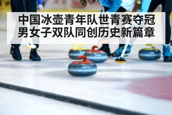 中国冰壶青年队世青赛夺冠男女子双队同创历史新篇章