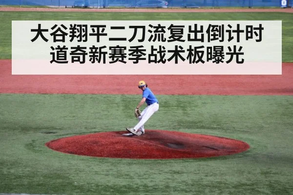 大谷翔平二刀流复出倒计时 道奇新赛季战术板曝光