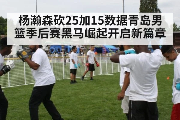 杨瀚森砍25加15数据青岛男篮季后赛黑马崛起开启新篇章