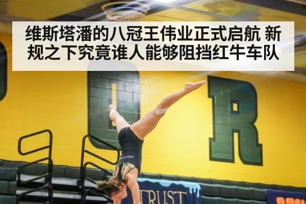 维斯塔潘的八冠王伟业正式启航 新规之下究竟谁人能够阻挡红牛车队